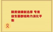 肠胃健康新选择 专用益生菌群组助力消化平衡