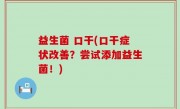 益生菌 口干(口干症状改善？尝试添加益生菌！)