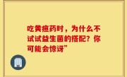 吃黄疸药时，为什么不试试益生菌的搭配？你可能会惊讶”
