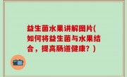 益生菌水果讲解图片(如何将益生菌与水果结合，提高肠道健康？)