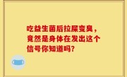 吃益生菌后拉屎变臭，竟然是身体在发出这个信号你知道吗？