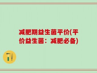 减肥期益生菌平价(平价益生菌：减肥必备)