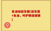 鱼油加益生菌(益生菌+鱼油，呵护肠道健康)