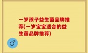 一岁孩子益生菌品牌推荐(一岁宝宝适合的益生菌品牌推荐)