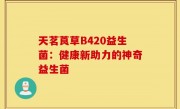 天茗莨草B420益生菌：健康新助力的神奇益生菌