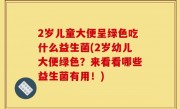 2岁儿童大便呈绿色吃什么益生菌(2岁幼儿大便绿色？来看看哪些益生菌有用！)