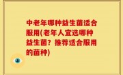 中老年哪种益生菌适合服用(老年人宜选哪种益生菌？推荐适合服用的菌种)