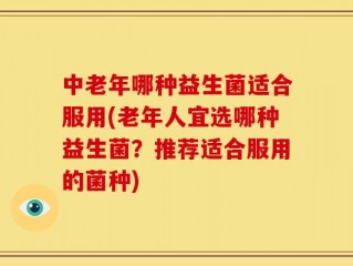 中老年哪种益生菌适合服用(老年人宜选哪种益生菌？推荐适合服用的菌种)