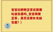 宝宝拉粑粑正常还需要吃益生菌吗_宝宝排便正常，是否还需补充益生菌？)