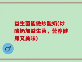 益生菌能做炒酸奶(炒酸奶加益生菌，营养健康又美味)