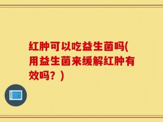红肿可以吃益生菌吗(用益生菌来缓解红肿有效吗？)