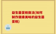 益生菌蛋糕做法(如何制作健康美味的益生菌蛋糕)