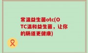 常温益生菌otc(OTC温和益生菌，让你的肠道更健康)
