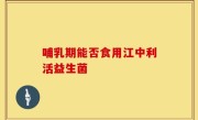 哺乳期能否食用江中利活益生菌