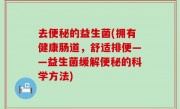 去便秘的益生菌(拥有健康肠道，舒适排便——益生菌缓解便秘的科学方法)