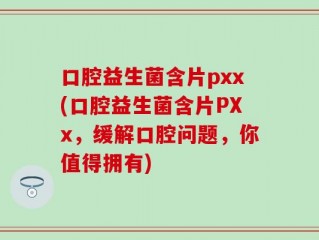 口腔益生菌含片pxx(口腔益生菌含片PXx，缓解口腔问题，你值得拥有)