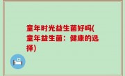 童年时光益生菌好吗(童年益生菌：健康的选择)