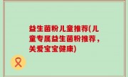 益生菌粉儿童推荐(儿童专属益生菌粉推荐，关爱宝宝健康)