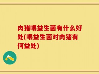 肉猪喂益生菌有什么好处(喂益生菌对肉猪有何益处)