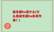 益生菌ha是什么(什么是益生菌ha及其作用？)