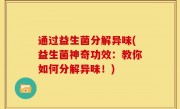 通过益生菌分解异味(益生菌神奇功效：教你如何分解异味！)
