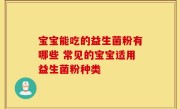 宝宝能吃的益生菌粉有哪些 常见的宝宝适用益生菌粉种类