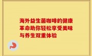 海外益生菌咖啡的健康革命助你轻松享受美味与养生双重体验