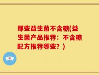 那些益生菌不含糖(益生菌产品推荐：不含糖配方推荐哪些？)