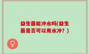益生菌能冲水吗(益生菌是否可以用水冲？)