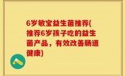 6岁敏宝益生菌推荐(推荐6岁孩子吃的益生菌产品，有效改善肠道健康)