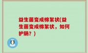 益生菌变成棉絮状(益生菌变成棉絮状，如何护肠？)