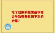 吃了过期的益生菌软糖会导致哪些意想不到的后果？