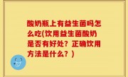 酸奶瓶上有益生菌吗怎么吃(饮用益生菌酸奶是否有好处？正确饮用方法是什么？)