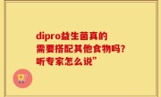 dipro益生菌真的需要搭配其他食物吗？听专家怎么说”