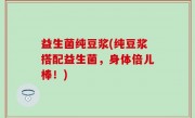 益生菌纯豆浆(纯豆浆搭配益生菌，身体倍儿棒！)