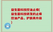 益生菌科技控油止痒(益生菌科技研发的止痒控油产品，护肤再升级)