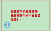 益生菌牛奶推荐哪种(推荐哪种牛奶中含有益生菌？)