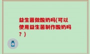益生菌做酸奶吗(可以使用益生菌制作酸奶吗？)