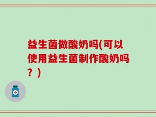 益生菌做酸奶吗(可以使用益生菌制作酸奶吗？)