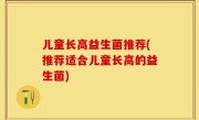 儿童长高益生菌推荐(推荐适合儿童长高的益生菌)