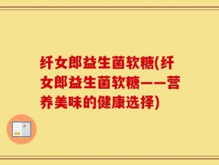 纤女郎益生菌软糖(纤女郎益生菌软糖——营养美味的健康选择)