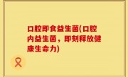 口腔即食益生菌(口腔内益生菌，即刻释放健康生命力)