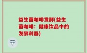 益生菌咖啡发酵(益生菌咖啡：健康饮品中的发酵利器)