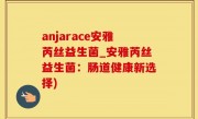 anjarace安雅芮丝益生菌_安雅芮丝益生菌：肠道健康新选择)