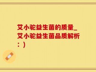艾小驼益生菌的质量_艾小驼益生菌品质解析：)