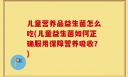 儿童营养品益生菌怎么吃(儿童益生菌如何正确服用保障营养吸收？)