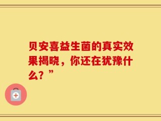 贝安喜益生菌的真实效果揭晓，你还在犹豫什么？”