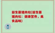 益生菌猪肉松(益生菌猪肉松：健康营养，美食品味)