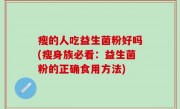 瘦的人吃益生菌粉好吗(瘦身族必看：益生菌粉的正确食用方法)