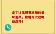 吃了让你肠胃欢腾的美味泡菜，看看你试过哪些品种？